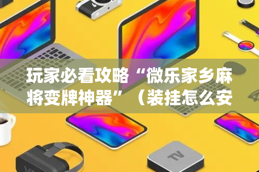 玩家必看攻略“微乐家乡麻将变牌神器”（装挂怎么安装)