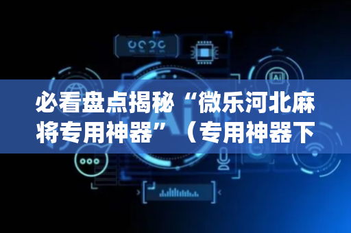 必看盘点揭秘“微乐河北麻将专用神器”（专用神器下载)