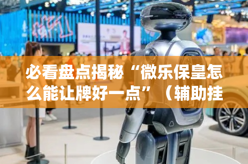 必看盘点揭秘“微乐保皇怎么能让牌好一点”（辅助挂发牌规律)