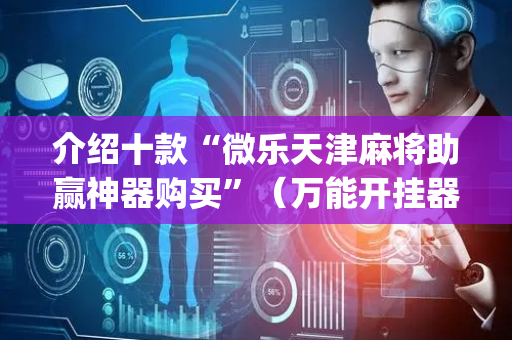 介绍十款“微乐天津麻将助赢神器购买”（万能开挂器)