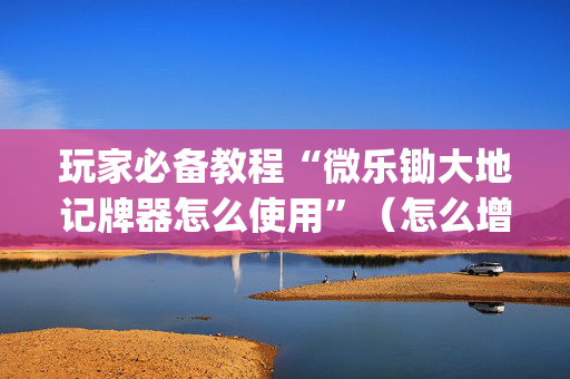玩家必备教程“微乐锄大地记牌器怎么使用”（怎么增加胜率)