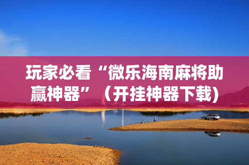 玩家必看“微乐海南麻将助赢神器”（开挂神器下载)