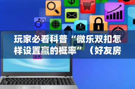玩家必看科普“微乐双扣怎样设置赢的概率”（好友房怎么才能赢)