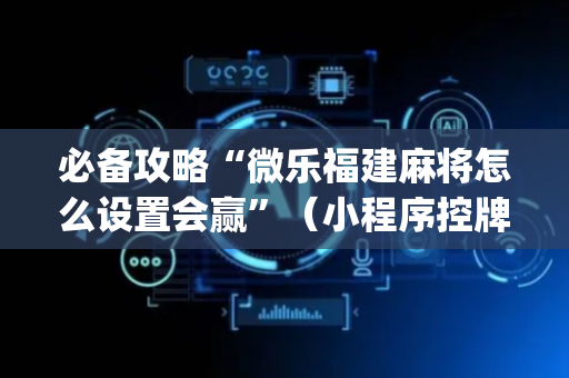 必备攻略“微乐福建麻将怎么设置会赢”（小程序控牌器)