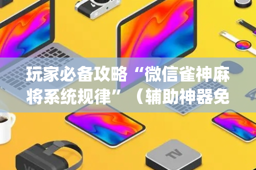 玩家必备攻略“微信雀神麻将系统规律”（辅助神器免费)