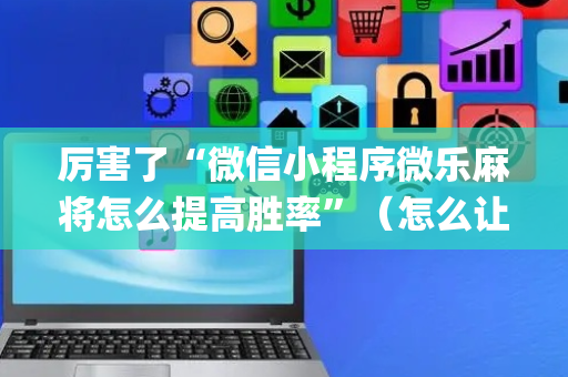厉害了“微信小程序微乐麻将怎么提高胜率”（怎么让系统给你发好牌)