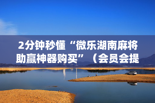 2分钟秒懂“微乐湖南麻将助赢神器购买”（会员会提高胜率吗)