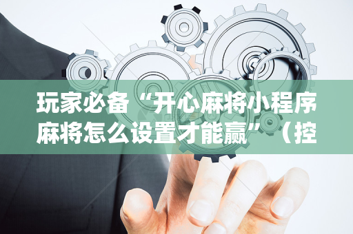玩家必备“开心麻将小程序麻将怎么设置才能赢”（控牌神器)