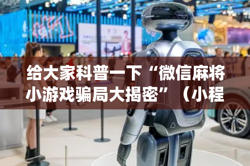给大家科普一下“微信麻将小游戏骗局大揭密”（小程序怎么才会赢)