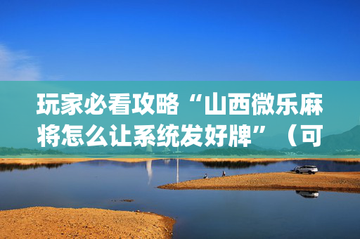 玩家必看攻略“山西微乐麻将怎么让系统发好牌”（可以设置输赢吗)