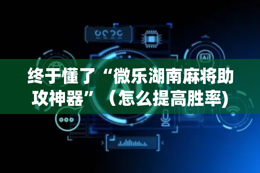 终于懂了“微乐湖南麻将助攻神器”（怎么提高胜率)