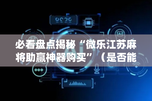 必看盘点揭秘“微乐江苏麻将助赢神器购买”（是否能开挂)