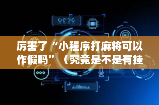 厉害了“小程序打麻将可以作假吗”（究竟是不是有挂)