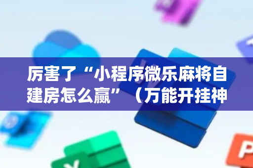 厉害了“小程序微乐麻将自建房怎么赢”（万能开挂神器)