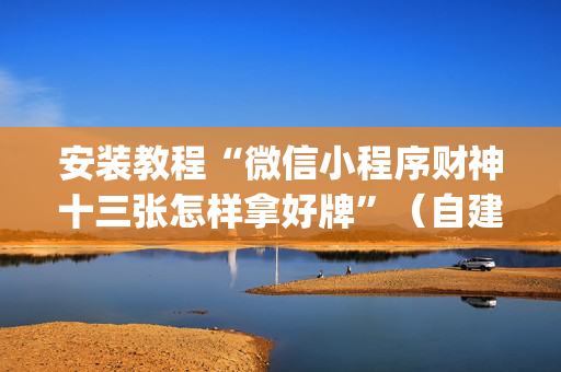 安装教程“微信小程序财神十三张怎样拿好牌”（自建房胜负规律)