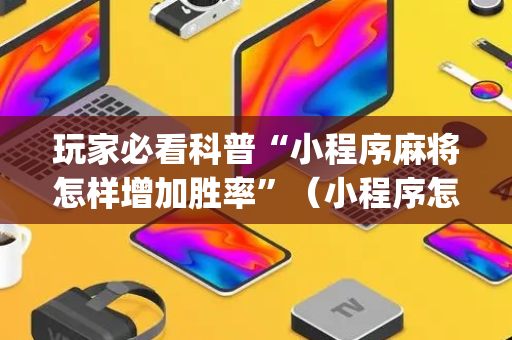 玩家必看科普“小程序麻将怎样增加胜率”（小程序怎么才会赢)