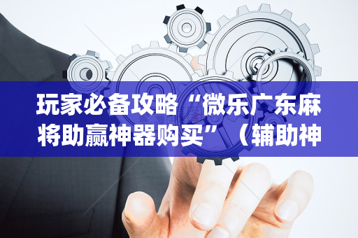 玩家必备攻略“微乐广东麻将助赢神器购买”（辅助神器免费)