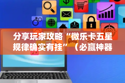分享玩家攻略“微乐卡五星规律确实有挂”（必赢神器)