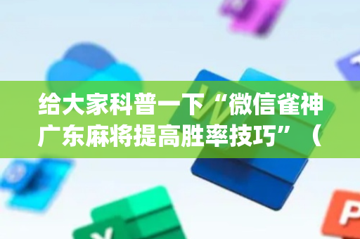 给大家科普一下“微信雀神广东麻将提高胜率技巧”（怎么让系统给自己好牌)