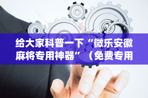 给大家科普一下“微乐安徽麻将专用神器”（免费专用神器)