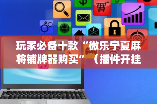 玩家必备十款“微乐宁夏麻将铺牌器购买”（插件开挂免费AI)