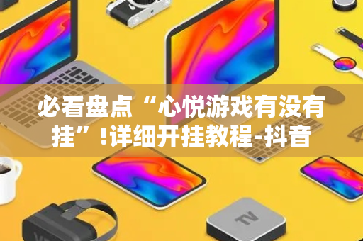 必看盘点“心悦游戏有没有挂”!详细开挂教程-抖音