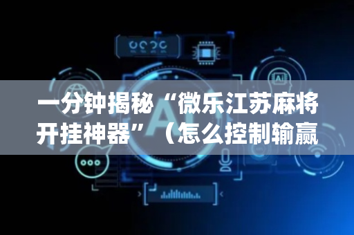 一分钟揭秘“微乐江苏麻将开挂神器”（怎么控制输赢)