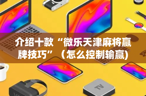 介绍十款“微乐天津麻将赢牌技巧”（怎么控制输赢)