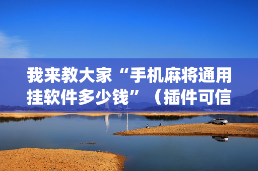 我来教大家“手机麻将通用挂软件多少钱”（插件可信吗)