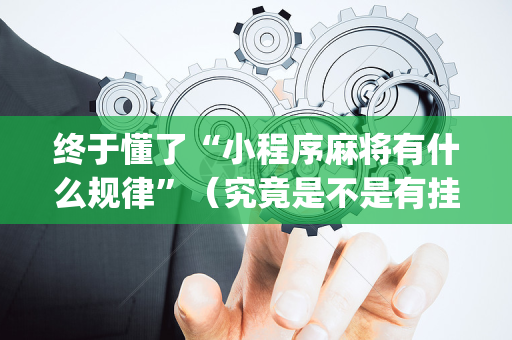 终于懂了“小程序麻将有什么规律”（究竟是不是有挂)