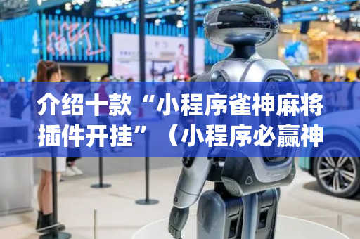 介绍十款“小程序雀神麻将插件开挂”（小程序必赢神器)