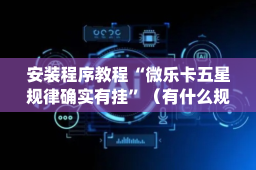 安装程序教程“微乐卡五星规律确实有挂”（有什么规律)