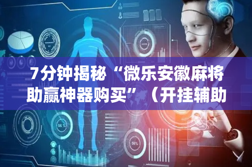 7分钟揭秘“微乐安徽麻将助赢神器购买”（开挂辅助插件)