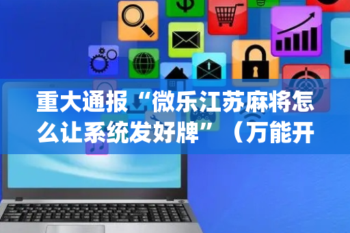 重大通报“微乐江苏麻将怎么让系统发好牌”（万能开挂神器)