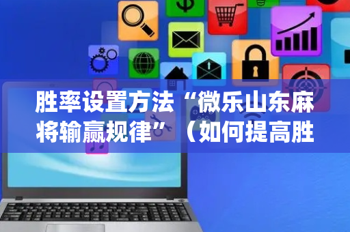 胜率设置方法“微乐山东麻将输赢规律”（如何提高胜率)