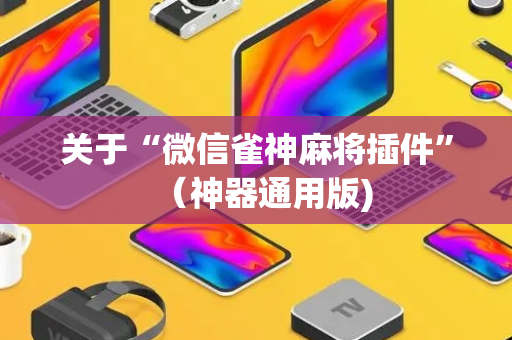 关于“微信雀神麻将插件”（神器通用版)