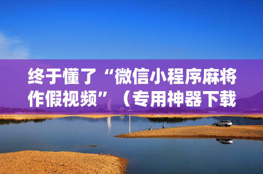 终于懂了“微信小程序麻将作假视频”（专用神器下载)
