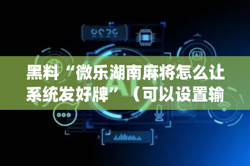 黑料“微乐湖南麻将怎么让系统发好牌”（可以设置输赢吗)