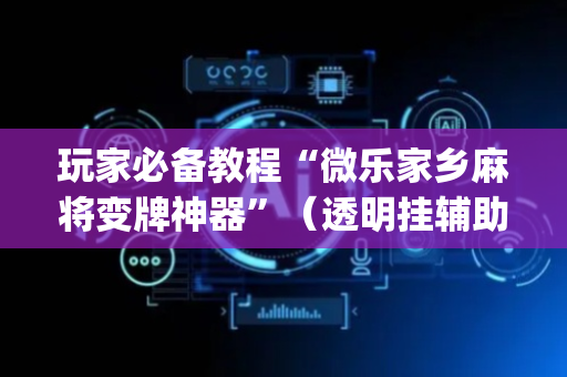 玩家必备教程“微乐家乡麻将变牌神器”（透明挂辅助器)