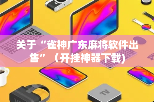 关于“雀神广东麻将软件出售”（开挂神器下载)