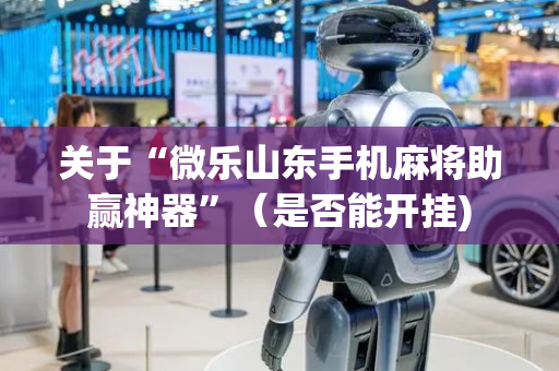 关于“微乐山东手机麻将助赢神器”（是否能开挂)