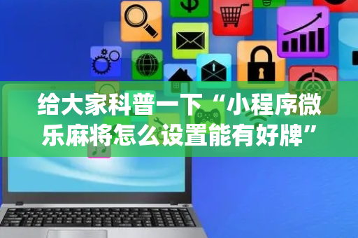 给大家科普一下“小程序微乐麻将怎么设置能有好牌”（究竟是不是有挂)