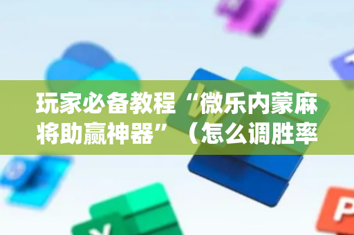 玩家必备教程“微乐内蒙麻将助赢神器”（怎么调胜率)
