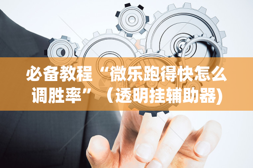 必备教程“微乐跑得快怎么调胜率”（透明挂辅助器)