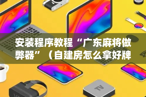 安装程序教程“广东麻将做弊器”（自建房怎么拿好牌)