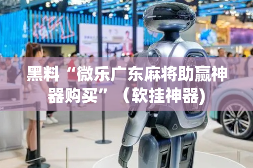 黑料“微乐广东麻将助赢神器购买”（软挂神器)