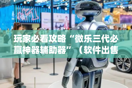 玩家必看攻略“微乐三代必赢神器辅助器”（软件出售)