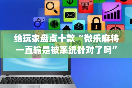 给玩家盘点十款“微乐麻将一直输是被系统针对了吗”（怎么让系统给自己好牌)