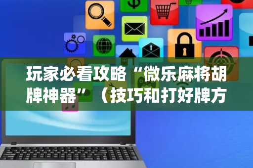 玩家必看攻略“微乐麻将胡牌神器”（技巧和打好牌方法)