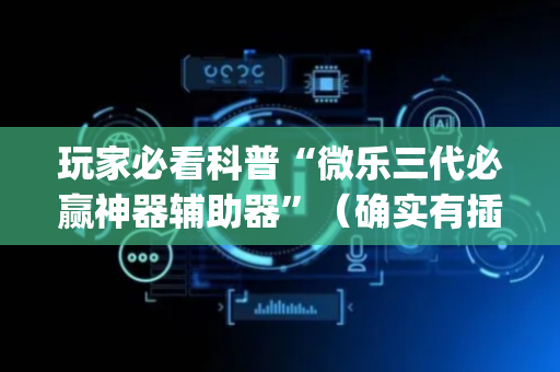 玩家必看科普“微乐三代必赢神器辅助器”（确实有插件吗)